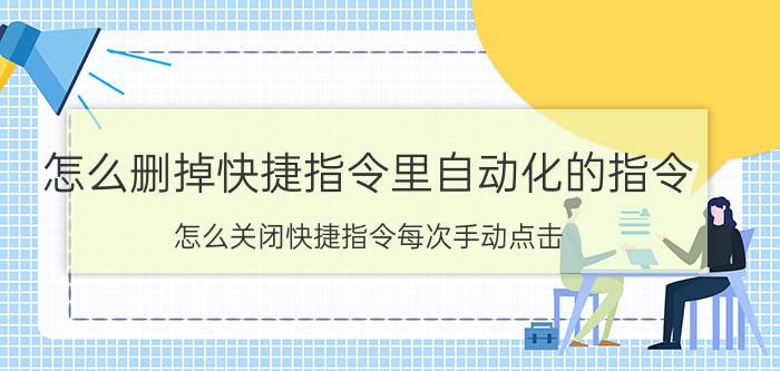 怎么删掉快捷指令里自动化的指令 怎么关闭快捷指令每次手动点击？